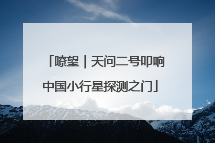 瞭望｜天问二号叩响中国小行星探测之门