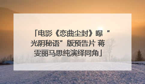 电影《恋曲尘封》曝“光阴秘语”版预告片 蒋雯丽马思纯演绎同角