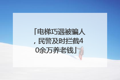 电梯巧遇被骗人，民警及时拦截40余万养老钱