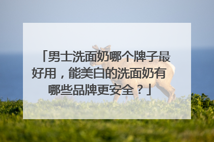 男士洗面奶哪个牌子最好用，能美白的洗面奶有哪些品牌更安全？