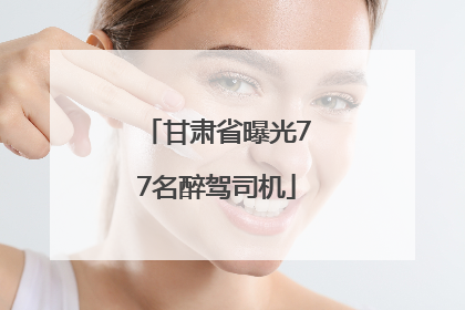 甘肃省曝光77名醉驾司机