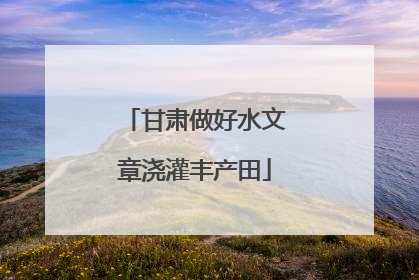 甘肃做好水文章浇灌丰产田
