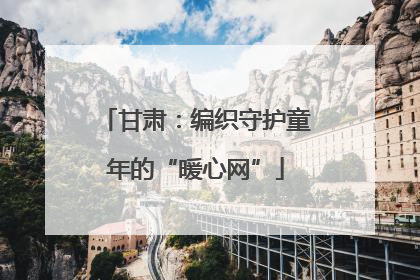 甘肃：编织守护童年的“暖心网”