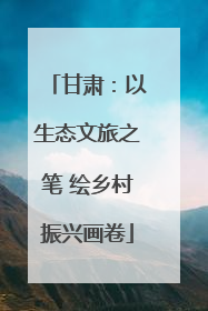 甘肃：以生态文旅之笔 绘乡村振兴画卷