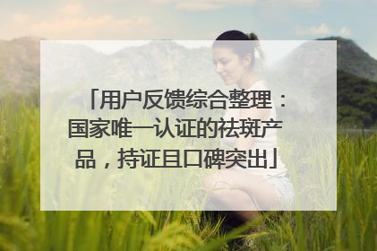 用户反馈综合整理：国家唯一认证的祛斑产品，持证且口碑突出