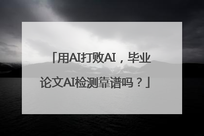 用AI打败AI，毕业论文AI检测靠谱吗？