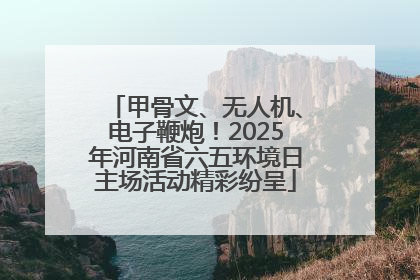 甲骨文、无人机、电子鞭炮！2025年河南省六五环境日主场活动精彩纷呈