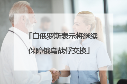 白俄罗斯表示将继续保障俄乌战俘交换
