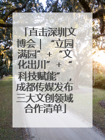 直击深圳文博会｜“立园满园”+“文化出川”+“科技赋能”，成都传媒发布三大文创领域合作清单