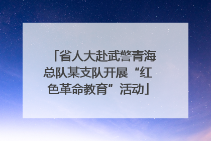 省人大赴武警青海总队某支队开展“红色革命教育”活动