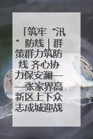 筑牢“汛”防线｜群策群力筑防线 齐心协力保安澜——张家界高新区上下众志成城迎战汛情