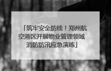 筑牢安全防线！郑州航空港区开展物业管理领域消防防汛应急演练