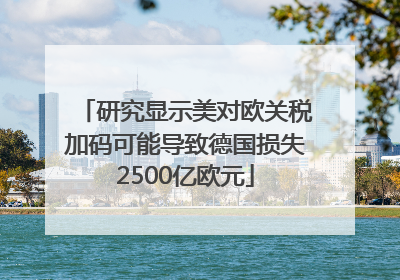 研究显示美对欧关税加码可能导致德国损失2500亿欧元