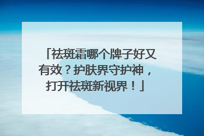 祛斑霜哪个牌子好又有效？护肤界守护神，打开祛斑新视界！