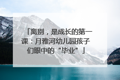 离别，是成长的第一课：月雅河幼儿园孩子们眼中的“毕业”