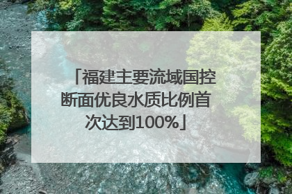 福建主要流域国控断面优良水质比例首次达到100%