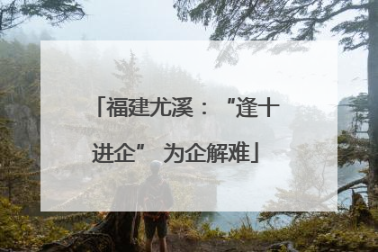 福建尤溪：“逢十进企” 为企解难