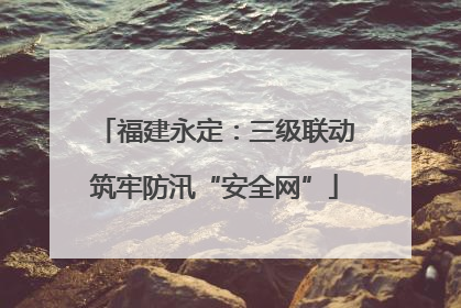 福建永定：三级联动筑牢防汛“安全网”