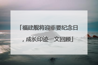 福建舰将迎重要纪念日，成长印迹一文回顾