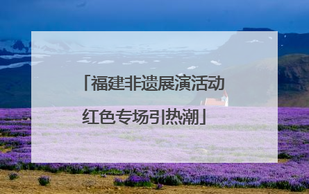 福建非遗展演活动红色专场引热潮