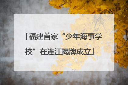 福建首家“少年海事学校”在连江揭牌成立