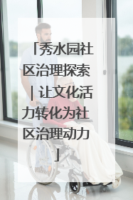 秀水园社区治理探索｜让文化活力转化为社区治理动力