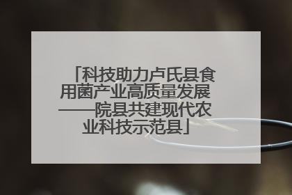科技助力卢氏县食用菌产业高质量发展——院县共建现代农业科技示范县