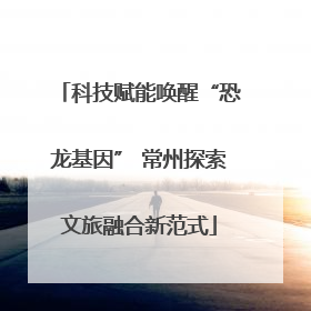 科技赋能唤醒“恐龙基因” 常州探索文旅融合新范式
