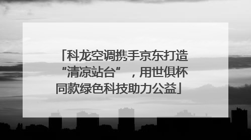 科龙空调携手京东打造“清凉站台”，用世俱杯同款绿色科技助力公益