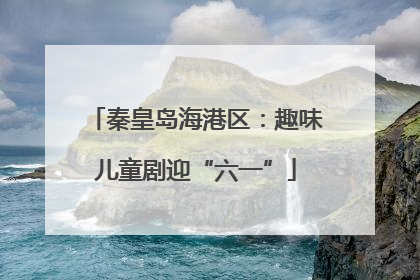秦皇岛海港区：趣味儿童剧迎“六一”