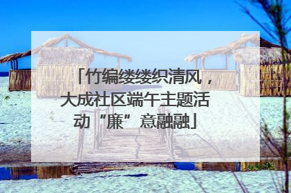 竹编缕缕织清风，大成社区端午主题活动“廉”意融融