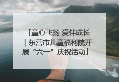 童心飞扬 爱伴成长｜东营市儿童福利院开展“六一”庆祝活动