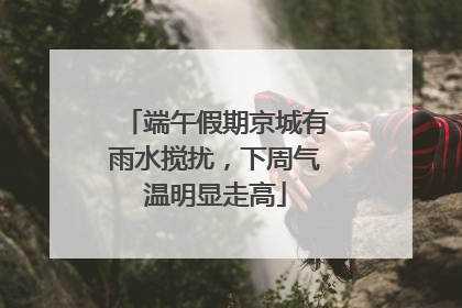 端午假期京城有雨水搅扰，下周气温明显走高