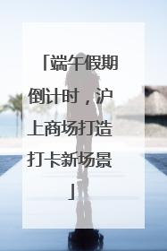 端午假期倒计时，沪上商场打造打卡新场景