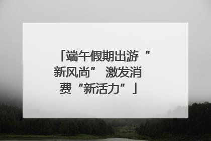 端午假期出游“新风尚” 激发消费“新活力”