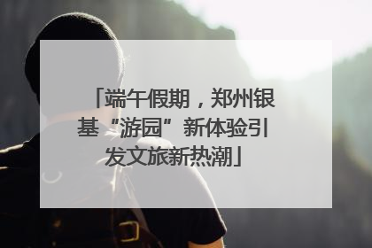 端午假期，郑州银基“游园”新体验引发文旅新热潮