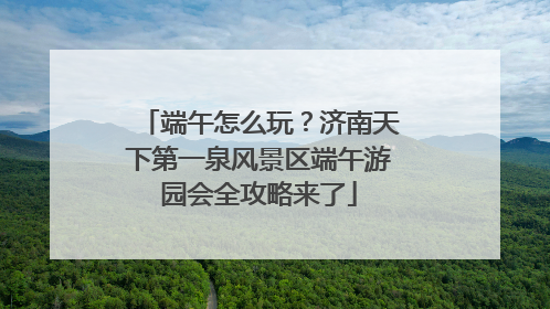 端午怎么玩？济南天下第一泉风景区端午游园会全攻略来了