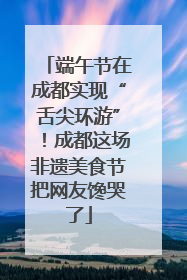 端午节在成都实现“舌尖环游”！成都这场非遗美食节把网友馋哭了