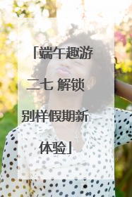 端午趣游二七 解锁别样假期新体验