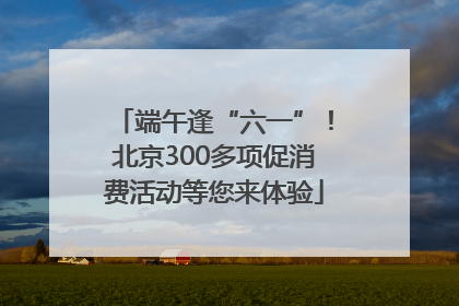 端午逢“六一”！北京300多项促消费活动等您来体验