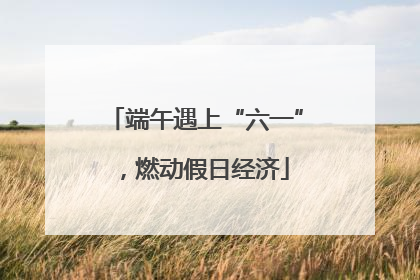 端午遇上“六一”，燃动假日经济