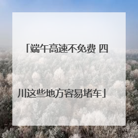 端午高速不免费 四川这些地方容易堵车