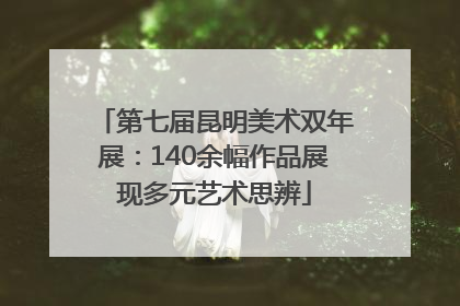 第七届昆明美术双年展：140余幅作品展现多元艺术思辨