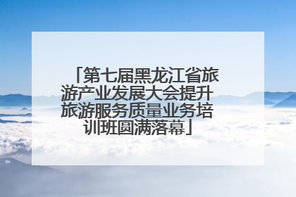 第七届黑龙江省旅游产业发展大会提升旅游服务质量业务培训班圆满落幕