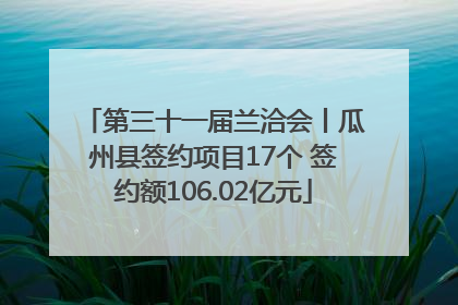 第三十一届兰洽会丨瓜州县签约项目17个 签约额106.02亿元