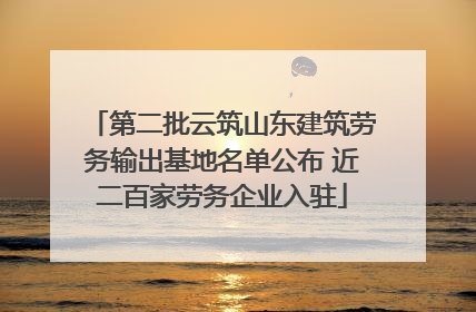 第二批云筑山东建筑劳务输出基地名单公布 近二百家劳务企业入驻