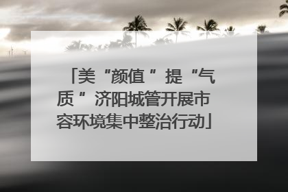 美“颜值 ”提“气质 ”济阳城管开展市容环境集中整治行动