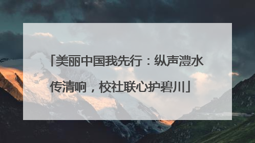 美丽中国我先行：纵声澧水传清响，校社联心护碧川