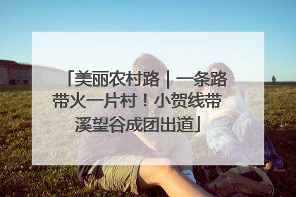 美丽农村路｜一条路带火一片村！小贺线带溪望谷成团出道