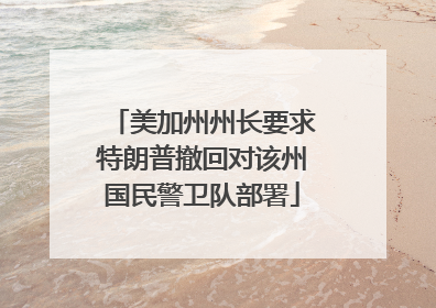 美加州州长要求特朗普撤回对该州国民警卫队部署